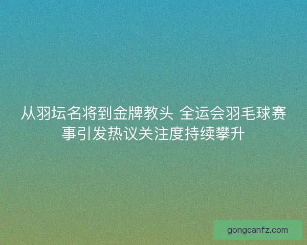 从羽坛名将到金牌教头 全运会羽毛球赛事引发热议关注度持续攀升 从羽坛名将到金牌教头 全运会羽毛球赛事引发热议关注度持续攀升