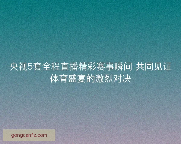 央视5套全程直播精彩赛事瞬间 共同见证体育盛宴的激烈对决