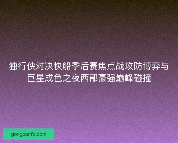 独行侠对决快船季后赛焦点战攻防博弈与巨星成色之夜西部豪强巅峰碰撞