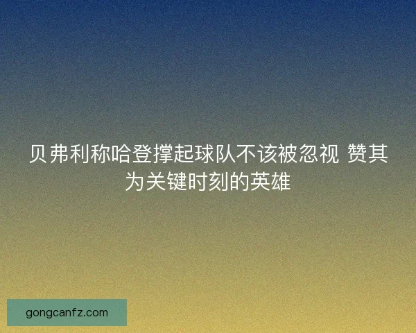 贝弗利称哈登撑起球队不该被忽视 赞其为关键时刻的英雄