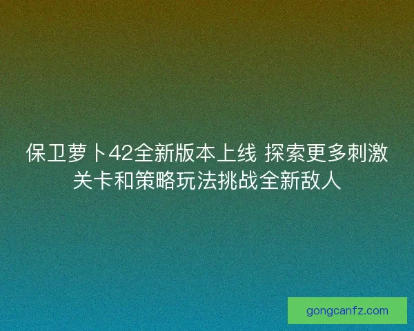 保卫萝卜42全新版本上线 探索更多刺激关卡和策略玩法挑战全新敌人