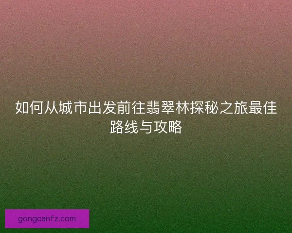 如何从城市出发前往翡翠林探秘之旅最佳路线与攻略