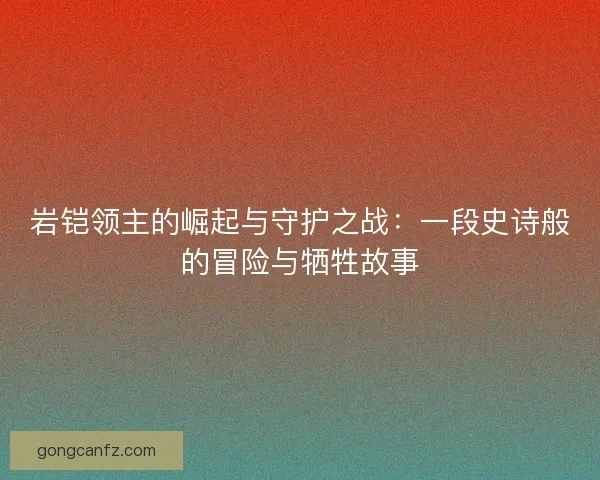岩铠领主的崛起与守护之战：一段史诗般的冒险与牺牲故事