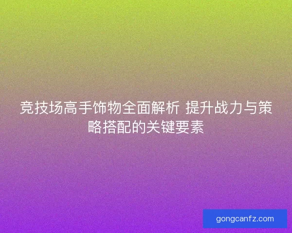 竞技场高手饰物全面解析 提升战力与策略搭配的关键要素