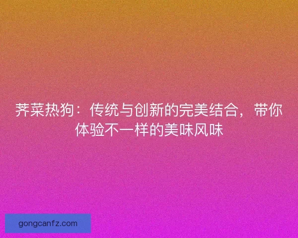 荠菜热狗:传统与创新的完美结合,带你体验不一样的美味风味 荠菜热狗:传统与创新的完美结合,带你体验不一样的美味风味