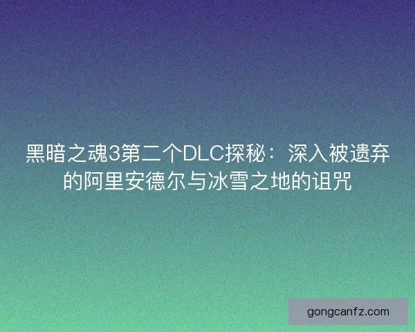 黑暗之魂3第二个DLC探秘:深入被遗弃的阿里安德尔与冰雪之地的诅咒 黑暗之魂3第二个DLC探秘:深入被遗弃的阿里安德尔与冰雪之地的诅咒