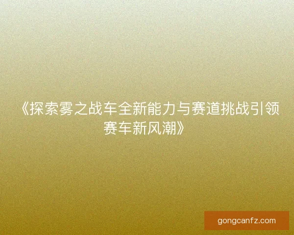 《探索雾之战车全新能力与赛道挑战引领赛车新风潮》 《探索雾之战车全新能力与赛道挑战引领赛车新风潮》