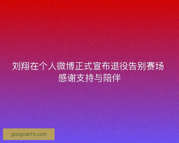 刘翔在个人微博正式宣布退役告别赛场 感谢支持与陪伴