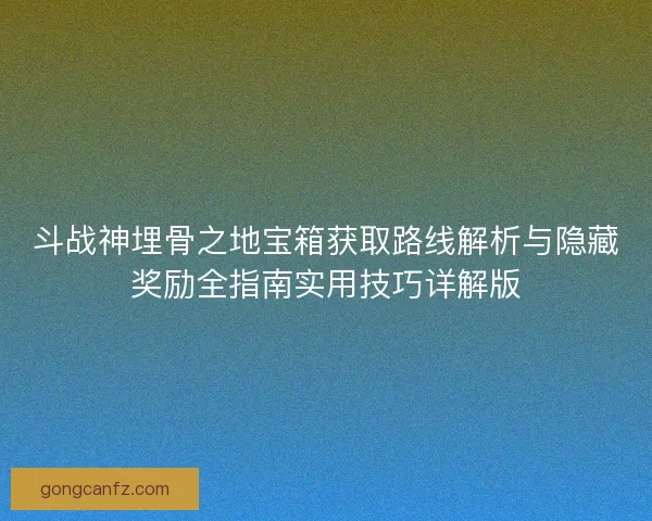 斗战神埋骨之地宝箱获取路线解析与隐藏奖励全指南实用技巧详解版
