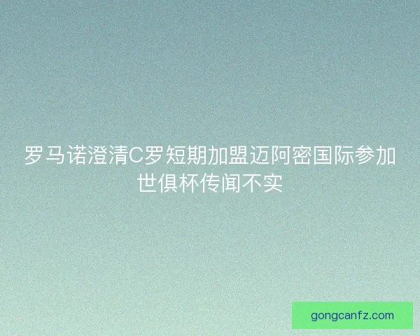 罗马诺澄清C罗短期加盟迈阿密国际参加世俱杯传闻不实