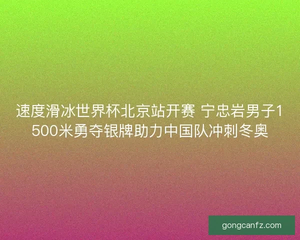 速度滑冰世界杯北京站开赛 宁忠岩男子1500米勇夺银牌助力中国队冲刺冬奥