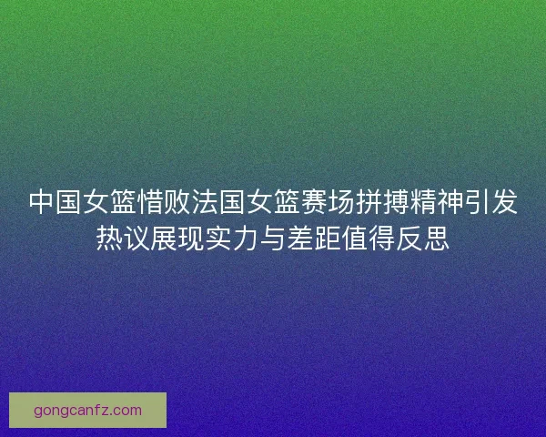 中国女篮惜败法国女篮赛场拼搏精神引发热议展现实力与差距值得反思