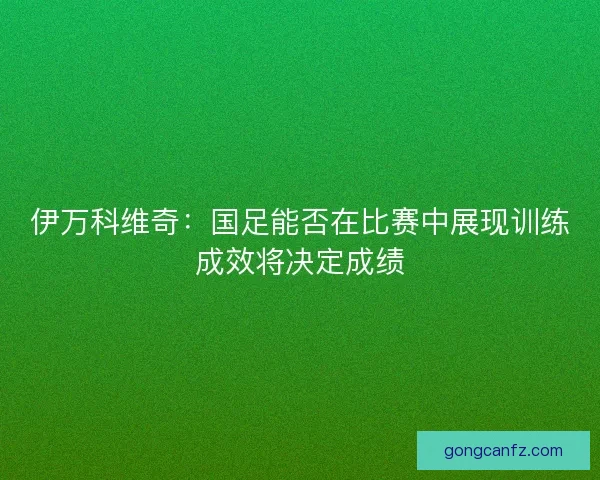 伊万科维奇：国足能否在比赛中展现训练成效将决定成绩
