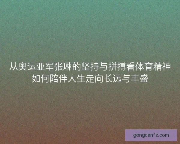 从奥运亚军张琳的坚持与拼搏看体育精神如何陪伴人生走向长远与丰盛