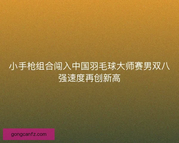 小手枪组合闯入中国羽毛球大师赛男双八强速度再创新高 小手枪组合闯入中国羽毛球大师赛男双八强速度再创新高