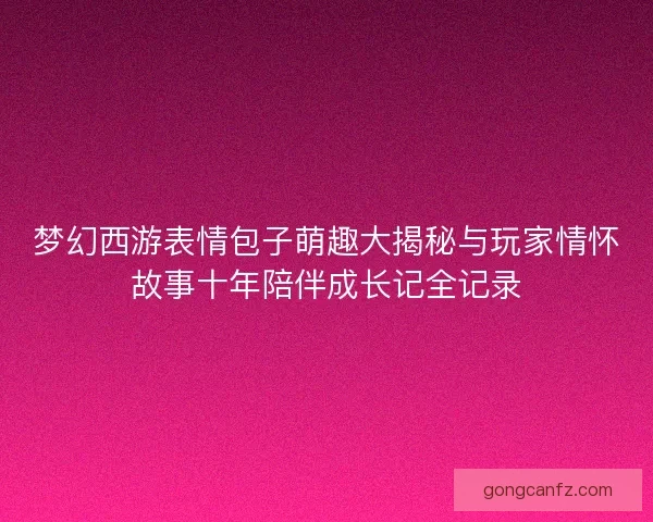 梦幻西游表情包子萌趣大揭秘与玩家情怀故事十年陪伴成长记全记录 梦幻西游表情包子萌趣大揭秘与玩家情怀故事十年陪伴成长记全记录