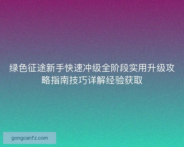 绿色征途新手快速冲级全阶段实用升级攻略指南技巧详解经验获取
