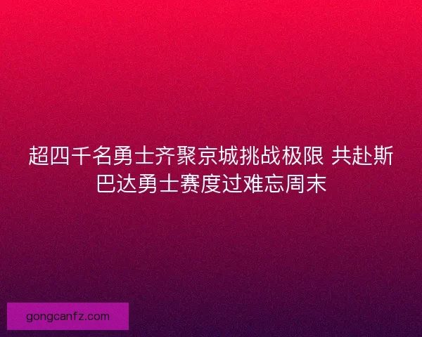 超四千名勇士齐聚京城挑战极限 共赴斯巴达勇士赛度过难忘周末 超四千名勇士齐聚京城挑战极限 共赴斯巴达勇士赛度过难忘周末