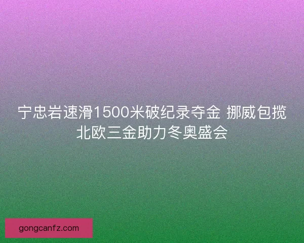 宁忠岩速滑1500米破纪录夺金 挪威包揽北欧三金助力冬奥盛会 宁忠岩速滑1500米破纪录夺金 挪威包揽北欧三金助力冬奥盛会