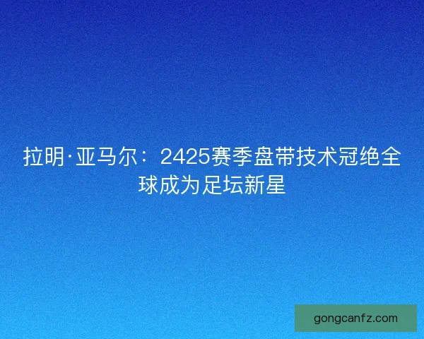 拉明·亚马尔:2425赛季盘带技术冠绝全球成为足坛新星 拉明·亚马尔:2425赛季盘带技术冠绝全球成为足坛新星