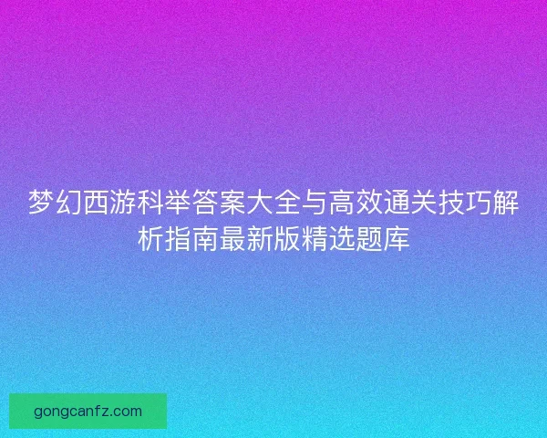 梦幻西游科举答案大全与高效通关技巧解析指南最新版精选题库