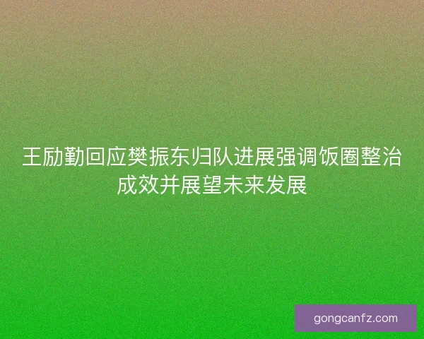 王励勤回应樊振东归队进展强调饭圈整治成效并展望未来发展
