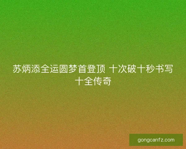 苏炳添全运圆梦首登顶 十次破十秒书写十全传奇
