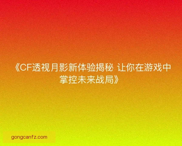《CF透视月影新体验揭秘 让你在游戏中掌控未来战局》 《CF透视月影新体验揭秘 让你在游戏中掌控未来战局》
