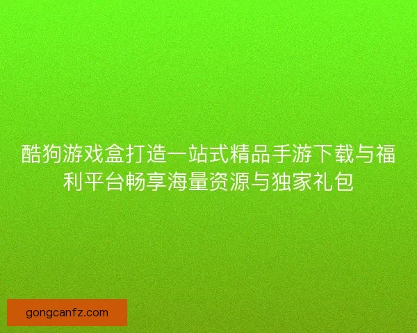 酷狗游戏盒打造一站式精品手游下载与福利平台畅享海量资源与独家礼包 酷狗游戏盒打造一站式精品手游下载与福利平台畅享海量资源与独家礼包