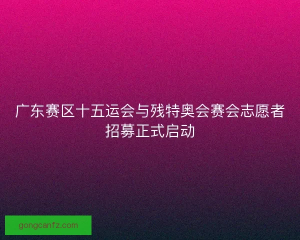 广东赛区十五运会与残特奥会赛会志愿者招募正式启动 广东赛区十五运会与残特奥会赛会志愿者招募正式启动