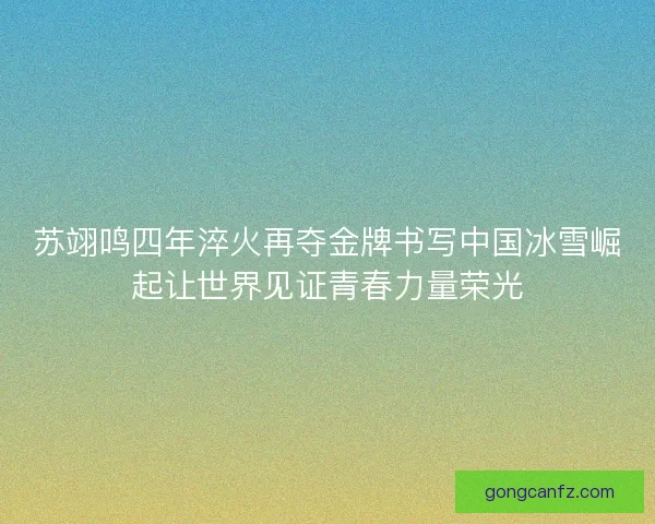 苏翊鸣四年淬火再夺金牌书写中国冰雪崛起让世界见证青春力量荣光
