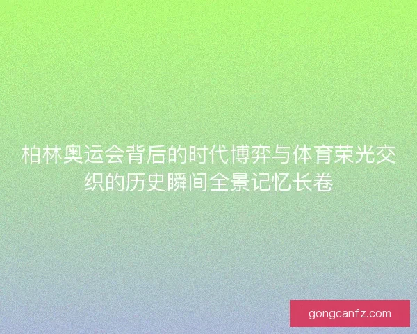 柏林奥运会背后的时代博弈与体育荣光交织的历史瞬间全景记忆长卷 柏林奥运会背后的时代博弈与体育荣光交织的历史瞬间全景记忆长卷