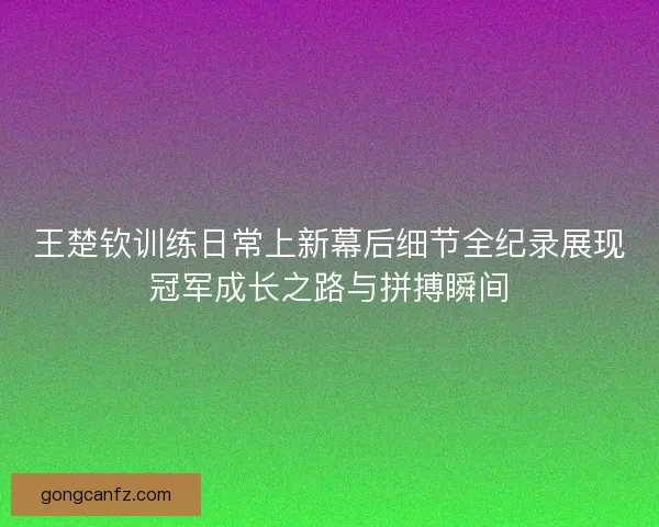 王楚钦训练日常上新幕后细节全纪录展现冠军成长之路与拼搏瞬间 王楚钦训练日常上新幕后细节全纪录展现冠军成长之路与拼搏瞬间