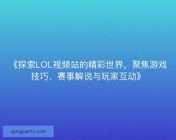 《探索LOL视频站的精彩世界,聚焦游戏技巧、赛事解说与玩家互动》 《探索LOL视频站的精彩世界,聚焦游戏技巧、赛事解说与玩家互动》