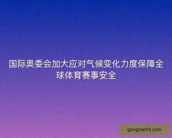 国际奥委会加大应对气候变化力度保障全球体育赛事安全 国际奥委会加大应对气候变化力度保障全球体育赛事安全
