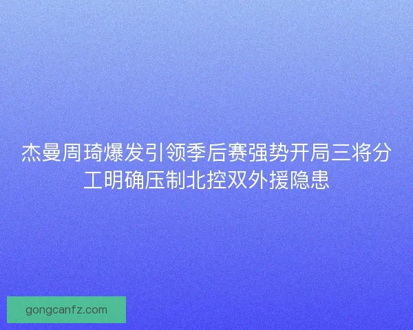 杰曼周琦爆发引领季后赛强势开局三将分工明确压制北控双外援隐患 杰曼周琦爆发引领季后赛强势开局三将分工明确压制北控双外援隐患