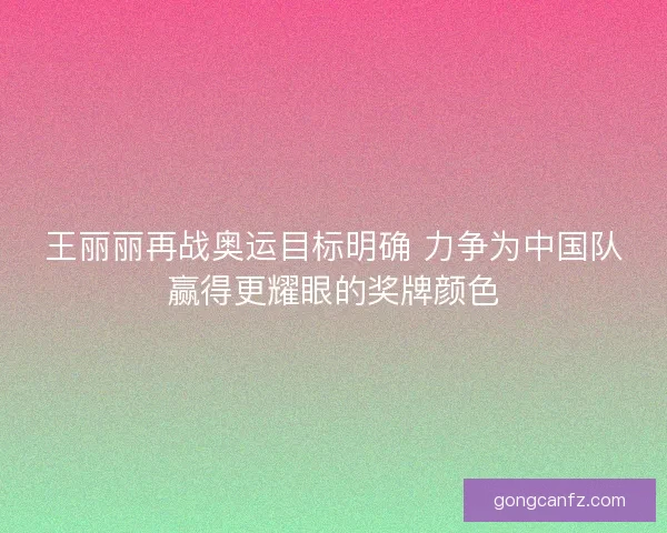 王丽丽再战奥运目标明确 力争为中国队赢得更耀眼的奖牌颜色 王丽丽再战奥运目标明确 力争为中国队赢得更耀眼的奖牌颜色