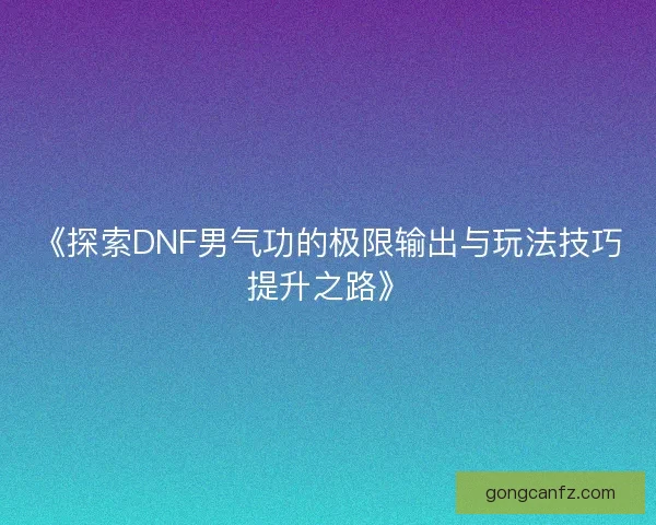 《探索DNF男气功的极限输出与玩法技巧提升之路》 《探索DNF男气功的极限输出与玩法技巧提升之路》