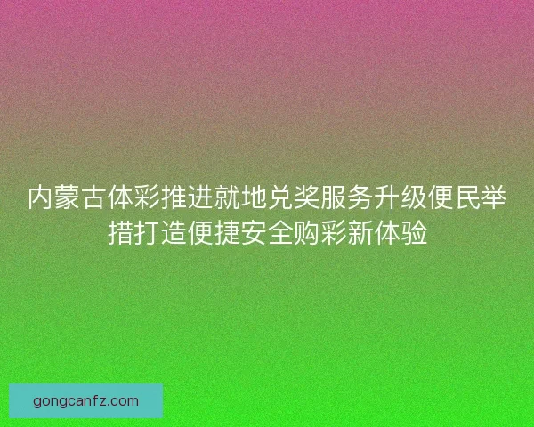 内蒙古体彩推进就地兑奖服务升级便民举措打造便捷安全购彩新体验 内蒙古体彩推进就地兑奖服务升级便民举措打造便捷安全购彩新体验