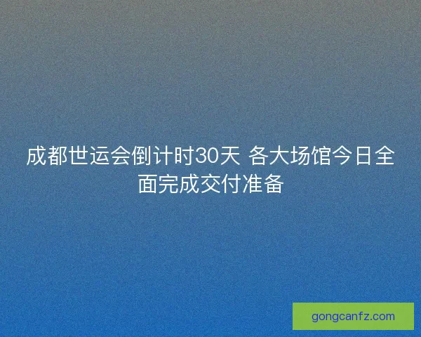 成都世运会倒计时30天 各大场馆今日全面完成交付准备 成都世运会倒计时30天 各大场馆今日全面完成交付准备