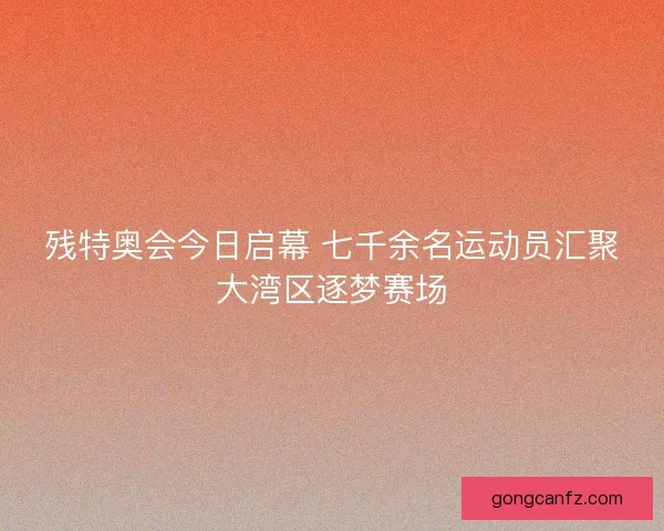 残特奥会今日启幕 七千余名运动员汇聚大湾区逐梦赛场