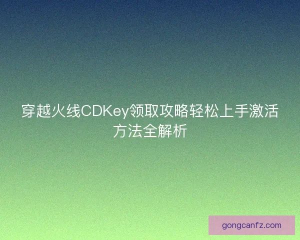 穿越火线CDKey领取攻略轻松上手激活方法全解析 穿越火线CDKey领取攻略轻松上手激活方法全解析