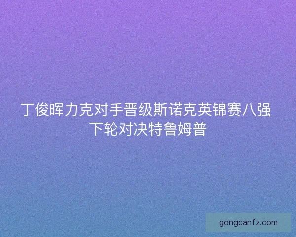 丁俊晖力克对手晋级斯诺克英锦赛八强 下轮对决特鲁姆普 丁俊晖力克对手晋级斯诺克英锦赛八强 下轮对决特鲁姆普