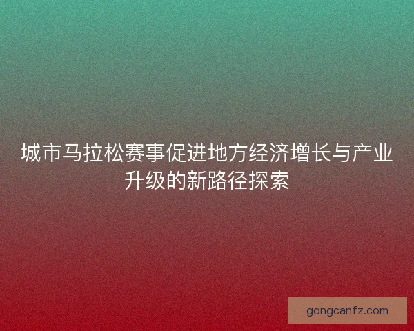城市马拉松赛事促进地方经济增长与产业升级的新路径探索 城市马拉松赛事促进地方经济增长与产业升级的新路径探索